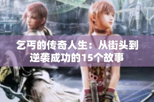 乞丐的传奇人生：从街头到逆袭成功的15个故事