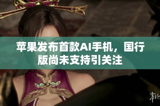苹果发布首款AI手机，国行版尚未支持引关注