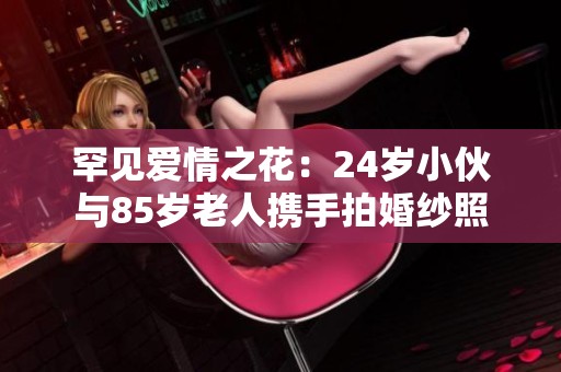 罕见爱情之花：24岁小伙与85岁老人携手拍婚纱照
