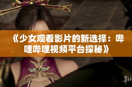 《少女观看影片的新选择：哔哩哔哩视频平台探秘》