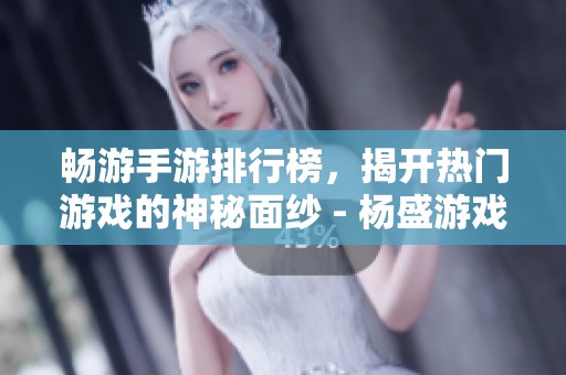 畅游手游排行榜，揭开热门游戏的神秘面纱 - 杨盛游戏之家