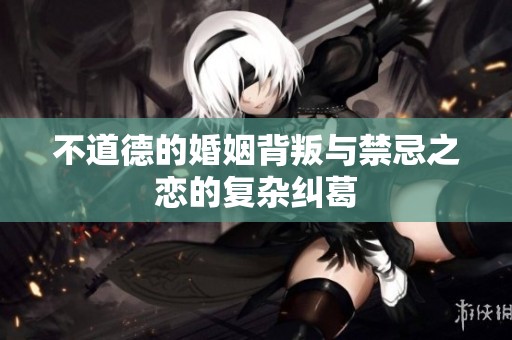 不道德的婚姻背叛与禁忌之恋的复杂纠葛