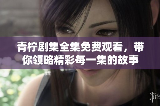 青柠剧集全集免费观看，带你领略精彩每一集的故事