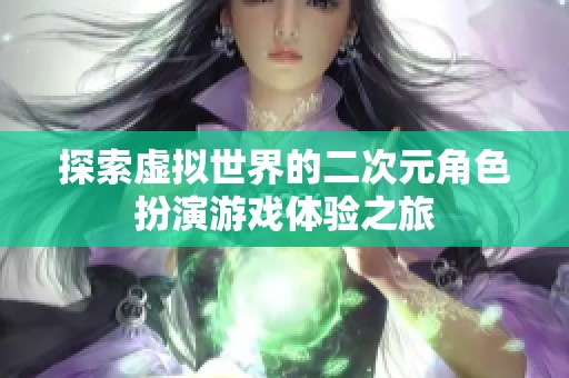 探索虚拟世界的二次元角色扮演游戏体验之旅