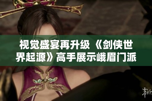 视觉盛宴再升级 《剑侠世界起源》高手展示峨眉门派魅力