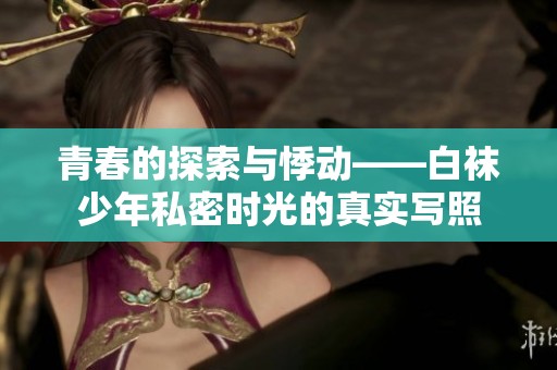 青春的探索与悸动——白袜少年私密时光的真实写照