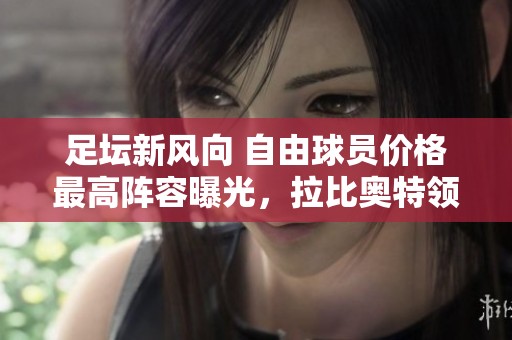 足坛新风向 自由球员价格最高阵容曝光，拉比奥特领衔登场