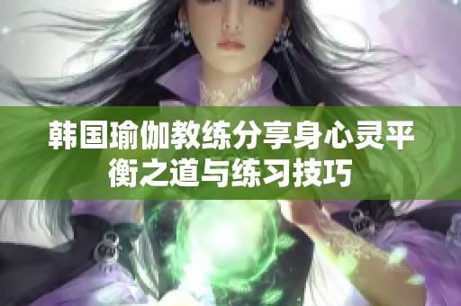 韩国瑜伽教练分享身心灵平衡之道与练习技巧