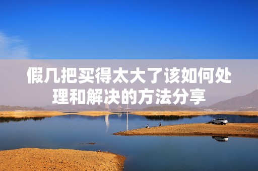 假几把买得太大了该如何处理和解决的方法分享
