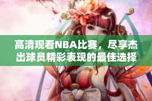 高清观看NBA比赛，尽享杰出球员精彩表现的最佳选择