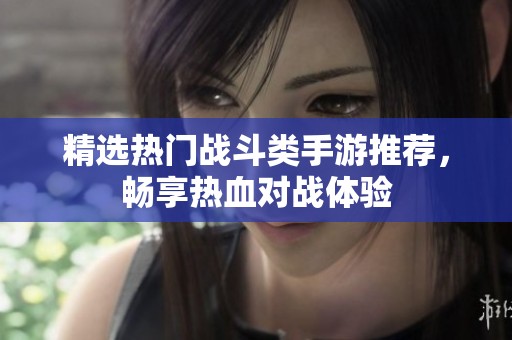 精选热门战斗类手游推荐，畅享热血对战体验