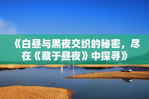《白昼与黑夜交织的秘密，尽在《藏于昼夜》中探寻》