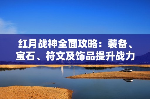 红月战神全面攻略：装备、宝石、符文及饰品提升战力技巧解析