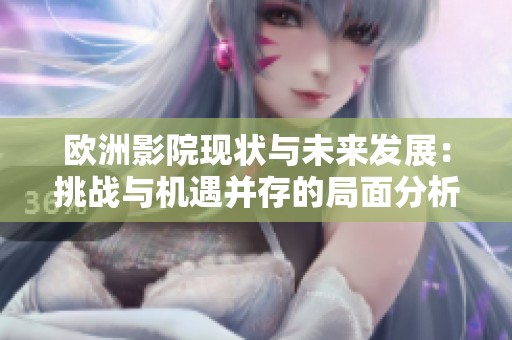 欧洲影院现状与未来发展：挑战与机遇并存的局面分析