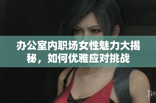 办公室内职场女性魅力大揭秘，如何优雅应对挑战