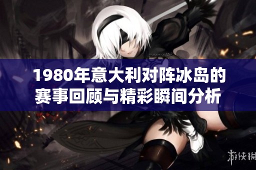 1980年意大利对阵冰岛的赛事回顾与精彩瞬间分析