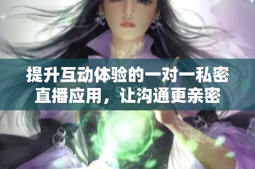 提升互动体验的一对一私密直播应用，让沟通更亲密