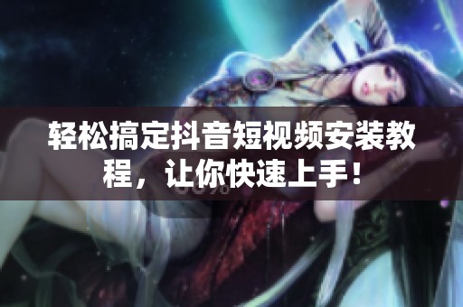 轻松搞定抖音短视频安装教程，让你快速上手！