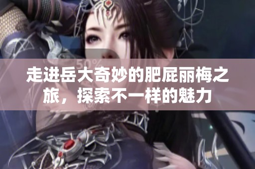 走进岳大奇妙的肥屁丽梅之旅，探索不一样的魅力