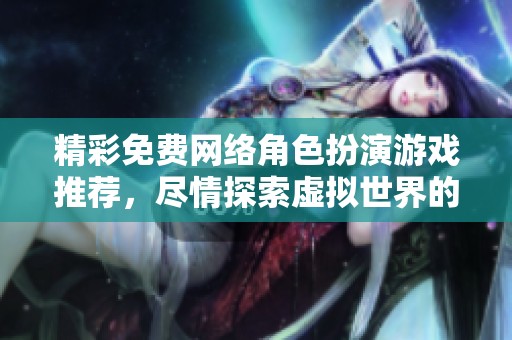精彩免费网络角色扮演游戏推荐，尽情探索虚拟世界的乐趣
