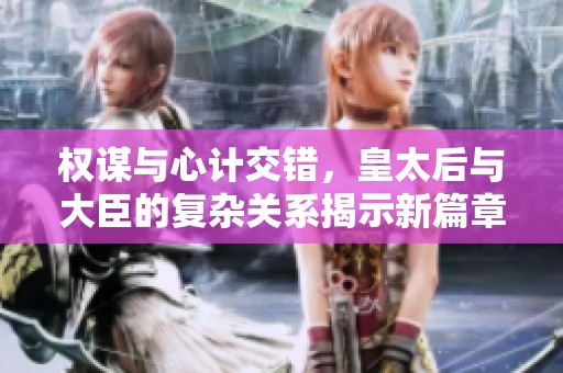 权谋与心计交错，皇太后与大臣的复杂关系揭示新篇章