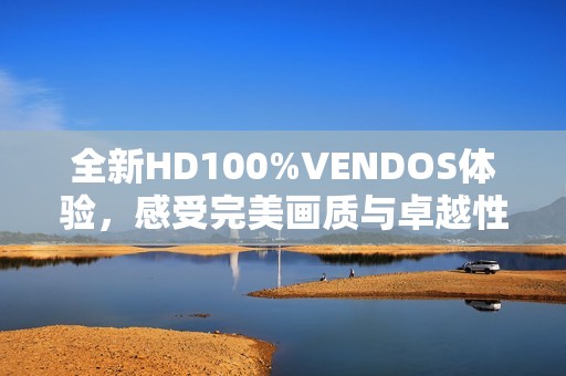 全新HD100%VENDOS体验，感受完美画质与卓越性能