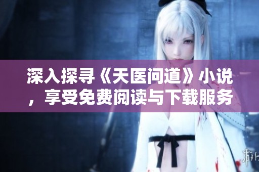 深入探寻《天医问道》小说，享受免费阅读与下载服务