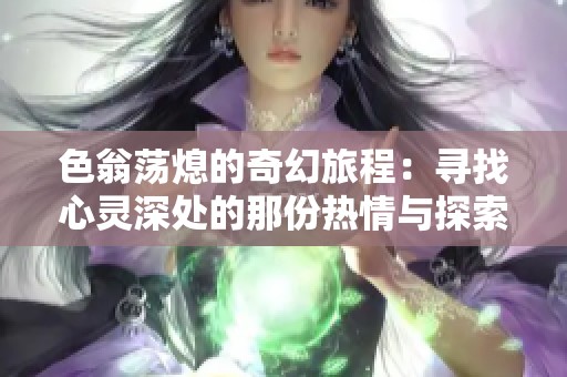 色翁荡熄的奇幻旅程：寻找心灵深处的那份热情与探索
