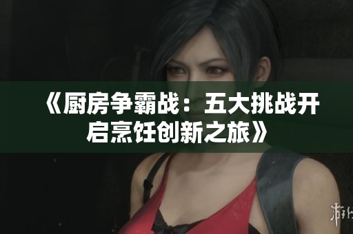 《厨房争霸战：五大挑战开启烹饪创新之旅》