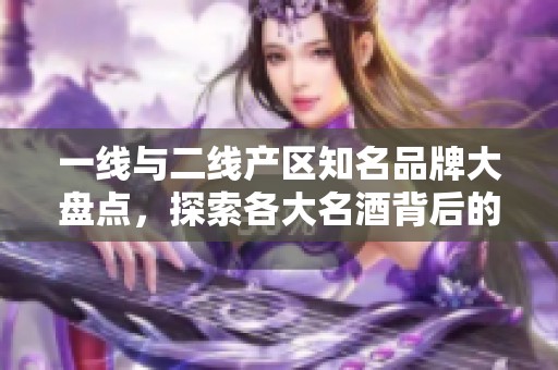 一线与二线产区知名品牌大盘点，探索各大名酒背后的故事
