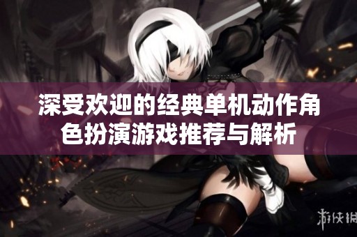 深受欢迎的经典单机动作角色扮演游戏推荐与解析