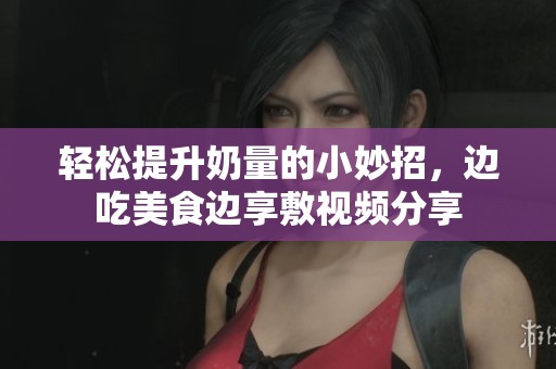 轻松提升奶量的小妙招，边吃美食边享敷视频分享