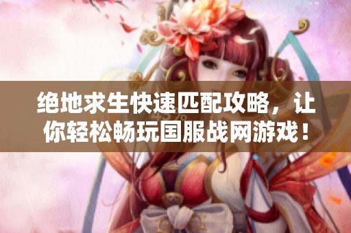 绝地求生快速匹配攻略，让你轻松畅玩国服战网游戏！