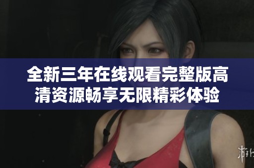 全新三年在线观看完整版高清资源畅享无限精彩体验