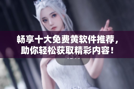 畅享十大免费黄软件推荐，助你轻松获取精彩内容！