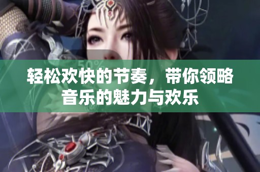 轻松欢快的节奏，带你领略音乐的魅力与欢乐