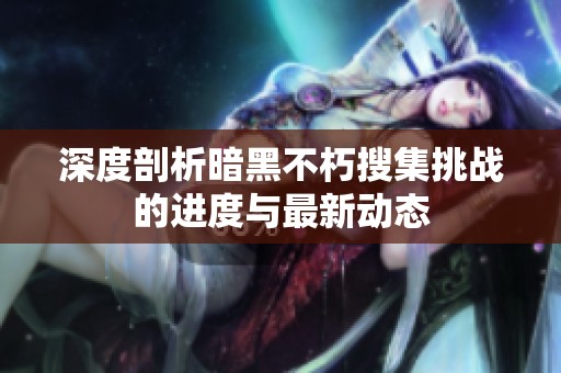 深度剖析暗黑不朽搜集挑战的进度与最新动态
