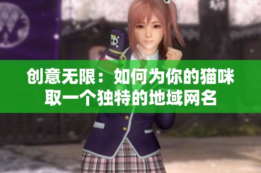 创意无限：如何为你的猫咪取一个独特的地域网名