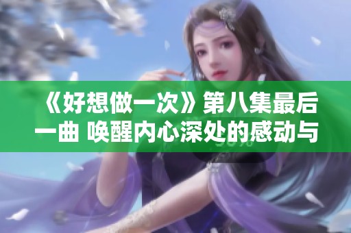 《好想做一次》第八集最后一曲 唤醒内心深处的感动与梦想