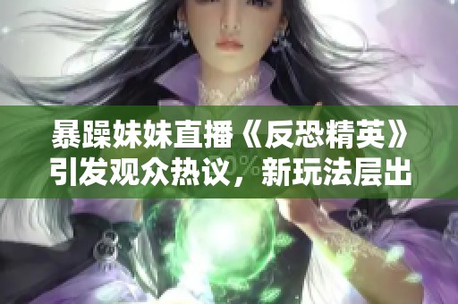 暴躁妹妹直播《反恐精英》引发观众热议，新玩法层出不穷