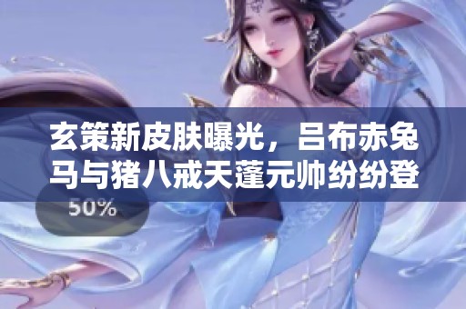 玄策新皮肤曝光，吕布赤兔马与猪八戒天蓬元帅纷纷登场