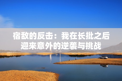 宿敌的反击：我在长批之后迎来意外的逆袭与挑战