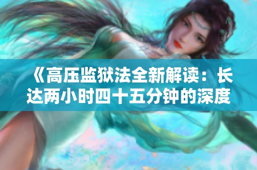 《高压监狱法全新解读：长达两小时四十五分钟的深度分析》