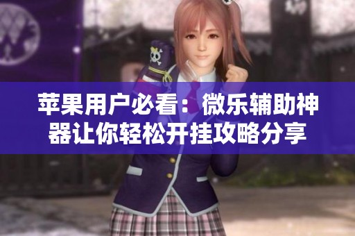 苹果用户必看：微乐辅助神器让你轻松开挂攻略分享