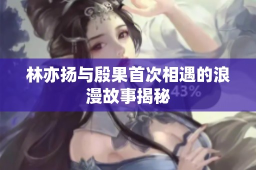 林亦扬与殷果首次相遇的浪漫故事揭秘