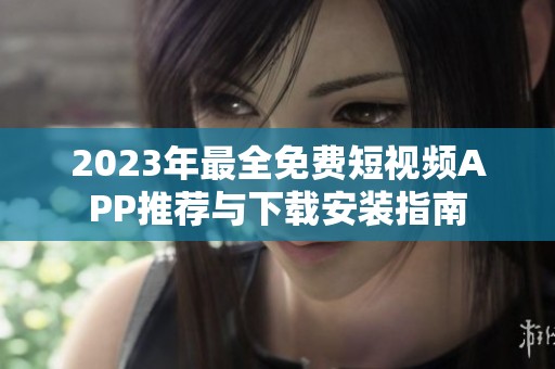 2023年最全免费短视频APP推荐与下载安装指南