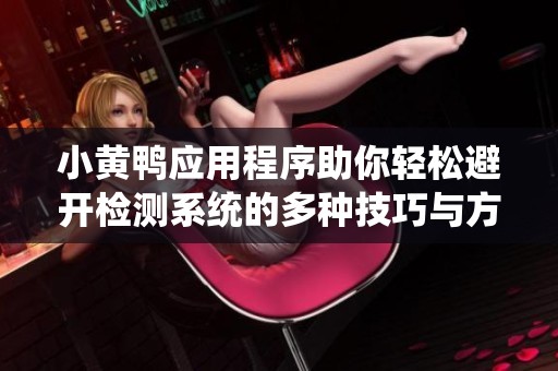 小黄鸭应用程序助你轻松避开检测系统的多种技巧与方法