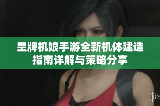 皇牌机娘手游全新机体建造指南详解与策略分享