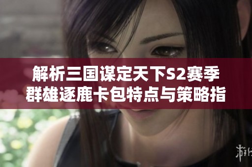 解析三国谋定天下S2赛季群雄逐鹿卡包特点与策略指导