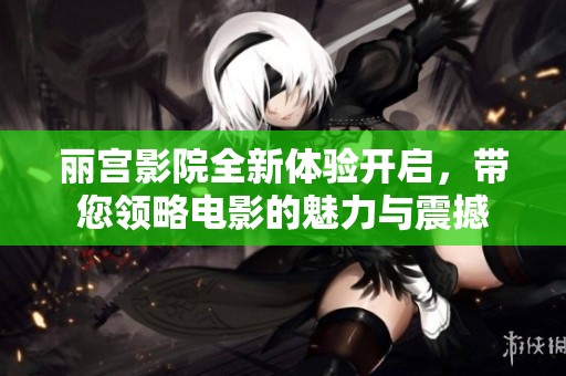丽宫影院全新体验开启，带您领略电影的魅力与震撼